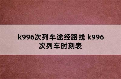 k996次列车途经路线 k996次列车时刻表